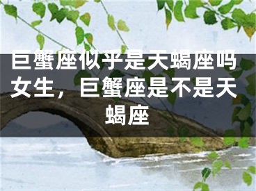 巨蟹座似乎是天蝎座吗女生,巨蟹座是不是天蝎座