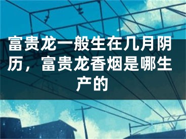 富贵龙一般生在几月阴历,富贵龙香烟是哪生产的