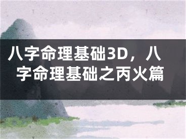 八字命理基础3D，八字命理基础之丙火篇