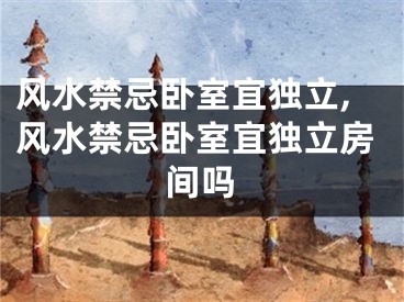 风水禁忌卧室宜独立,风水禁忌卧室宜独立房间吗