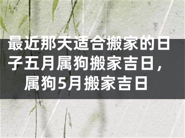 最近那天适合搬家的日子五月属狗搬家吉日,属狗5月搬家吉日