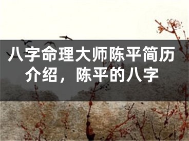 八字命理大师陈平简历介绍,陈平的八字