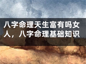 八字命理天生富有吗女人,八字命理基础知识