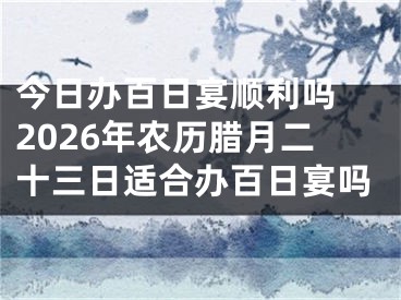 今日办百日宴顺利吗 2026年农历腊月二十三日适合办百日宴吗