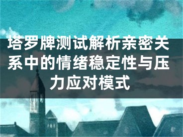 塔罗牌测试解析亲密关系中的情绪稳定性与压力应对模式