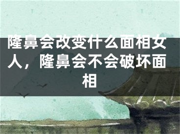 隆鼻会改变什么面相女人，隆鼻会不会破坏面相