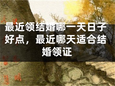 最近领结婚哪一天日子好点,最近哪天适合结婚领证