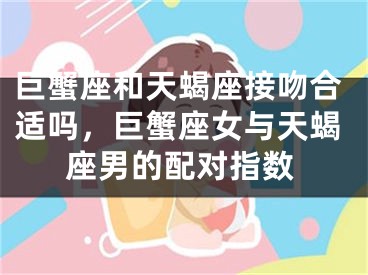 巨蟹座和天蝎座接吻合适吗,巨蟹座女与天蝎座男的配对指数