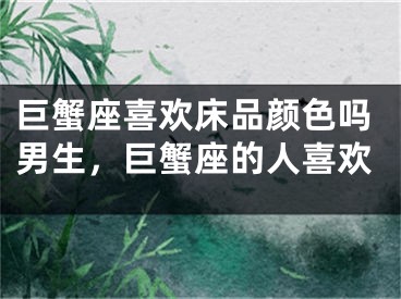 巨蟹座喜欢床品颜色吗男生,巨蟹座的人喜欢