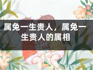 属兔一生贵人,属兔一生贵人的属相