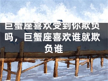 巨蟹座喜欢受到你欺负吗，巨蟹座喜欢谁就欺负谁