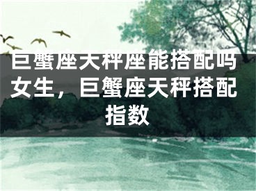 巨蟹座天秤座能搭配吗女生，巨蟹座天秤搭配指数
