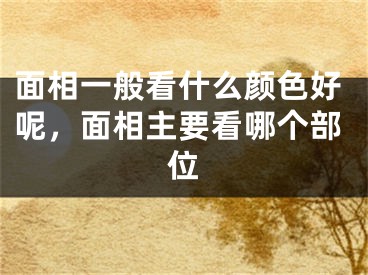 面相一般看什么颜色好呢,面相主要看哪个部位
