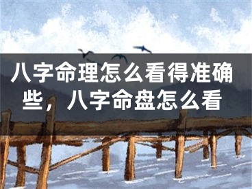 八字命理怎么看得准确些，八字命盘怎么看