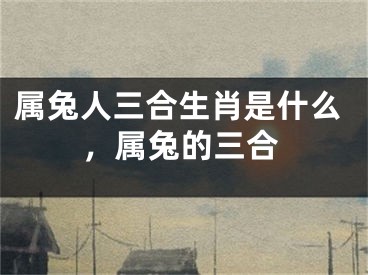 属兔人三合生肖是什么,属兔的三合