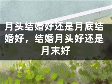 月头结婚好还是月底结婚好,结婚月头好还是月末好