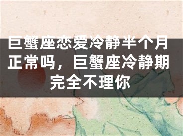 巨蟹座恋爱冷静半个月正常吗，巨蟹座冷静期完全不理你