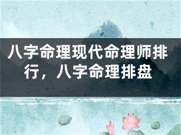 八字命理现代命理师排行,八字命理排盘