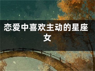 恋爱中喜欢主动的星座女