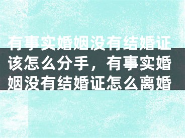 有事实婚姻没有结婚证该怎么分手，有事实婚姻没有结婚证怎么离婚