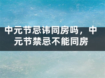 中元节忌讳同房吗，中元节禁忌不能同房