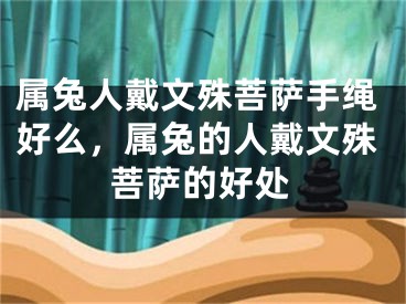 属兔人戴文殊菩萨手绳好么,属兔的人戴文殊菩萨的好处