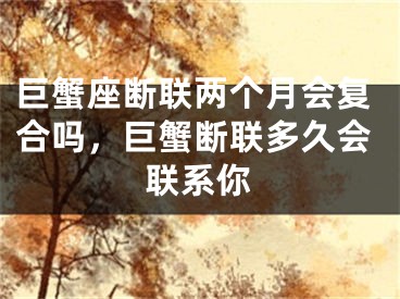 巨蟹座断联两个月会复合吗,巨蟹断联多久会联系你