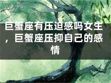 巨蟹座有压迫感吗女生,巨蟹座压抑自己的感情