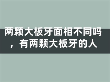 两颗大板牙面相不同吗,有两颗大板牙的人