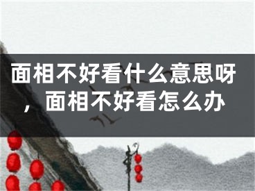 面相不好看什么意思呀,面相不好看怎么办