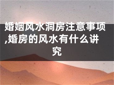 婚姻风水洞房注意事项,婚房的风水有什么讲究