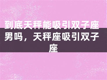 到底天秤能吸引双子座男吗,天秤座吸引双子座