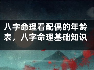 八字命理看配偶的年龄表,八字命理基础知识