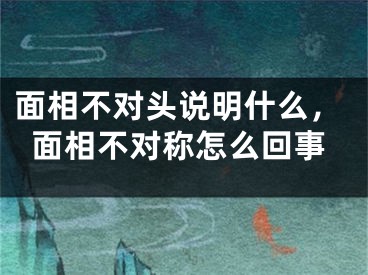 面相不对头说明什么，面相不对称怎么回事