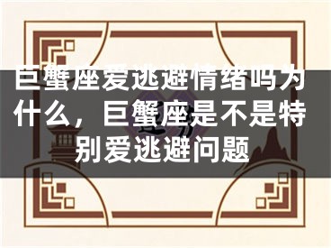 巨蟹座爱逃避情绪吗为什么,巨蟹座是不是特别爱逃避问题