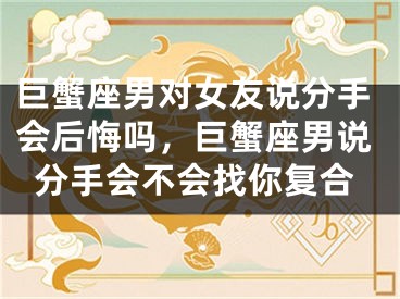 巨蟹座男对女友说分手会后悔吗,巨蟹座男说分手会不会找你复合