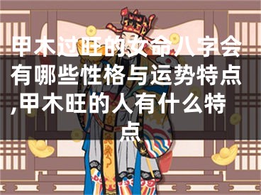 甲木过旺的女命八字会有哪些性格与运势特点,甲木旺的人有什么特点