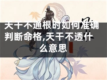 天干不通根时如何准确判断命格,天干不透什么意思