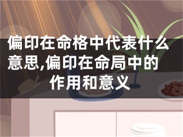 偏印在命格中代表什么意思,偏印在命局中的作用和意义