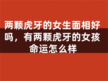 两颗虎牙的女生面相好吗,有两颗虎牙的女孩命运怎么样