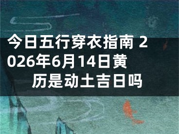 今日五行穿衣指南 2026年6月14日黄历是动土吉日吗