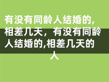 有没有同龄人结婚的,相差几天,有没有同龄人结婚的,相差几天的人