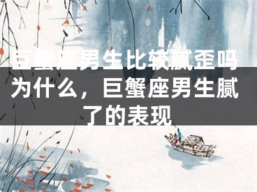 巨蟹座男生比较腻歪吗为什么,巨蟹座男生腻了的表现