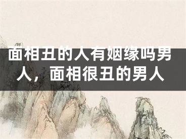 面相丑的人有姻缘吗男人，面相很丑的男人