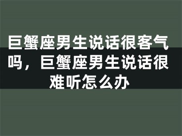 巨蟹座男生说话很客气吗,巨蟹座男生说话很难听怎么办