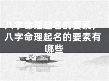 八字命理起名的要素,八字命理起名的要素有哪些