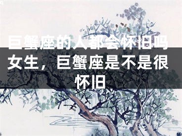 巨蟹座的人都会怀旧吗女生,巨蟹座是不是很怀旧