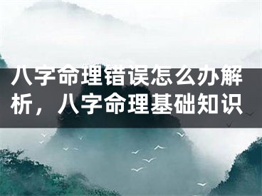 八字命理错误怎么办解析，八字命理基础知识