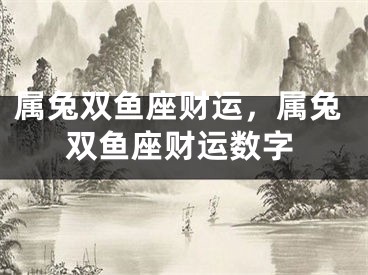 属兔双鱼座财运，属兔双鱼座财运数字
