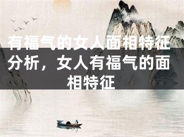 有福气的女人面相特征分析,女人有福气的面相特征